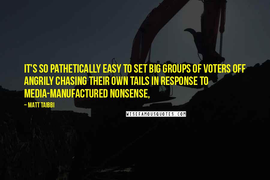 Matt Taibbi Quotes: It's so pathetically easy to set big groups of voters off angrily chasing their own tails in response to media-manufactured nonsense,