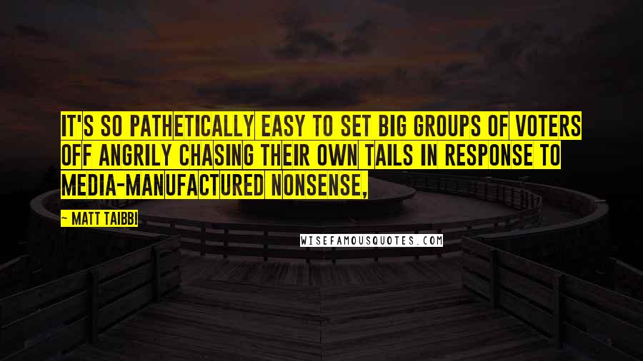 Matt Taibbi Quotes: It's so pathetically easy to set big groups of voters off angrily chasing their own tails in response to media-manufactured nonsense,