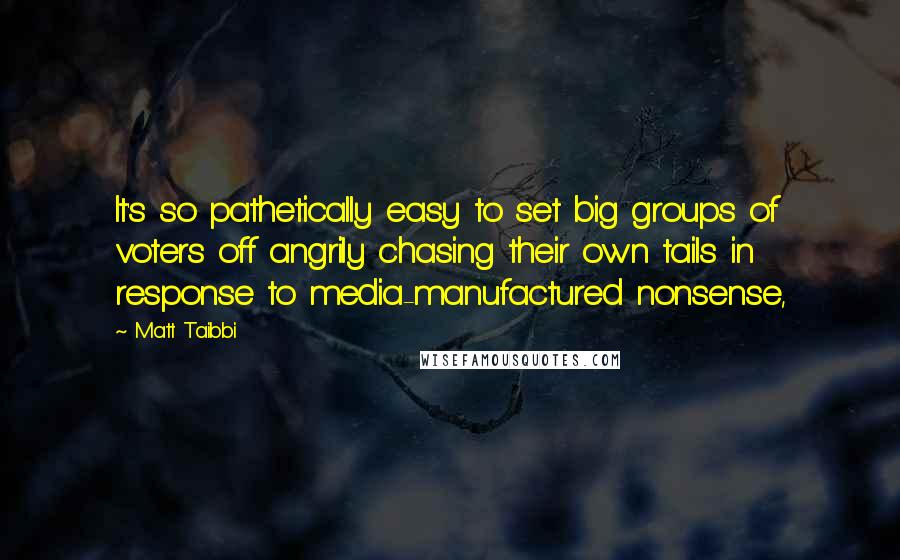 Matt Taibbi Quotes: It's so pathetically easy to set big groups of voters off angrily chasing their own tails in response to media-manufactured nonsense,