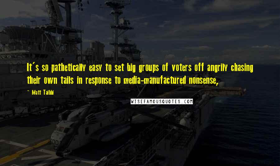 Matt Taibbi Quotes: It's so pathetically easy to set big groups of voters off angrily chasing their own tails in response to media-manufactured nonsense,