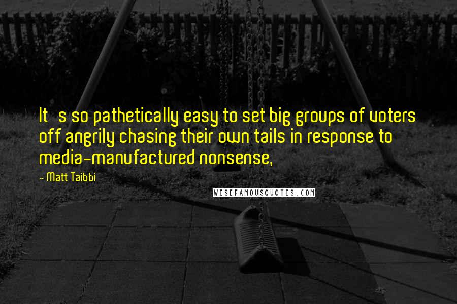 Matt Taibbi Quotes: It's so pathetically easy to set big groups of voters off angrily chasing their own tails in response to media-manufactured nonsense,