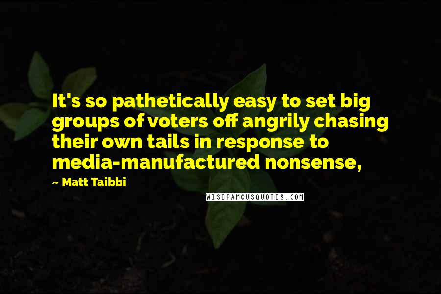 Matt Taibbi Quotes: It's so pathetically easy to set big groups of voters off angrily chasing their own tails in response to media-manufactured nonsense,