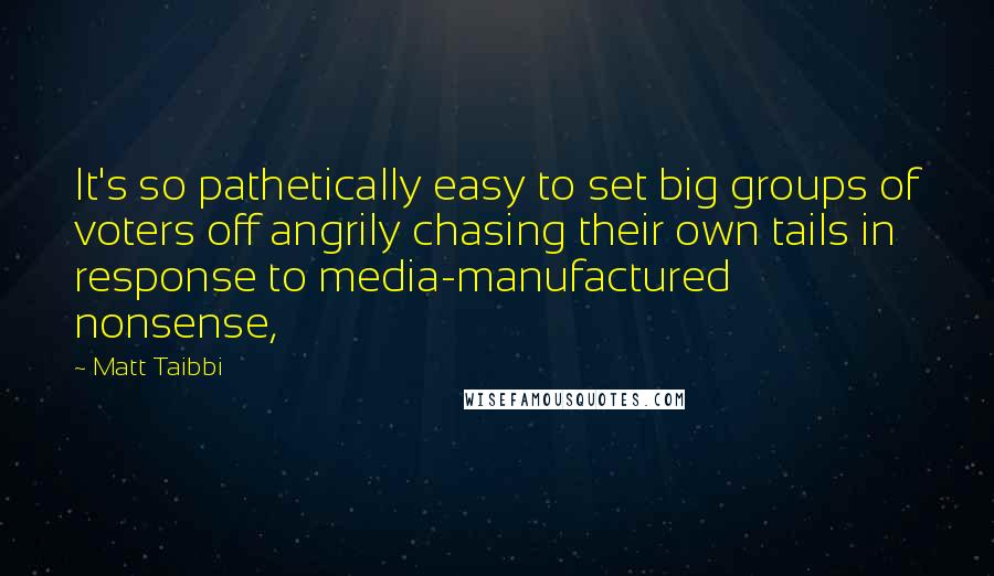 Matt Taibbi Quotes: It's so pathetically easy to set big groups of voters off angrily chasing their own tails in response to media-manufactured nonsense,