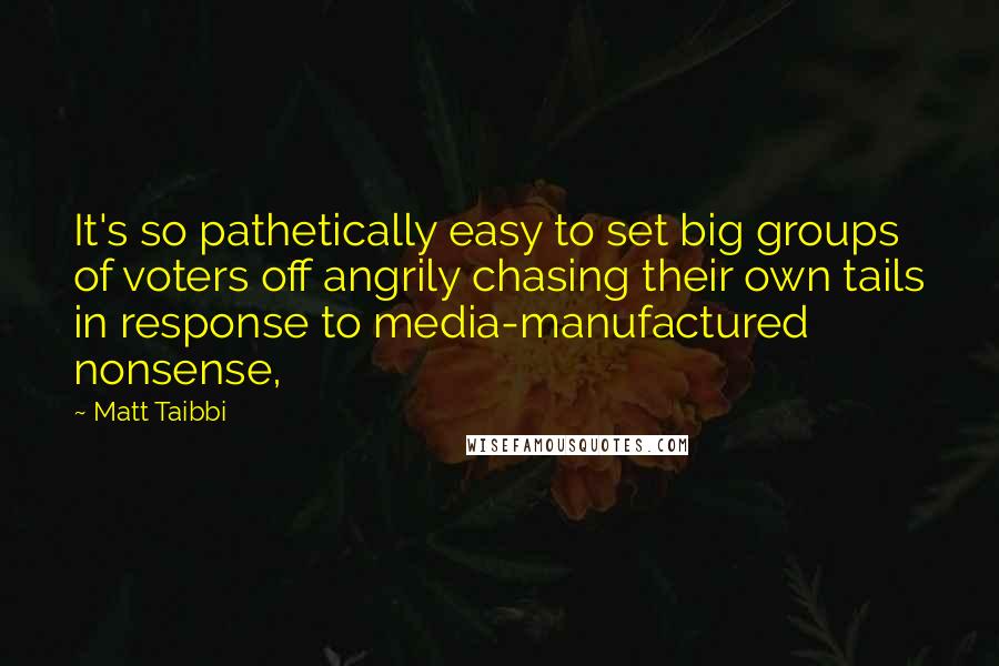 Matt Taibbi Quotes: It's so pathetically easy to set big groups of voters off angrily chasing their own tails in response to media-manufactured nonsense,