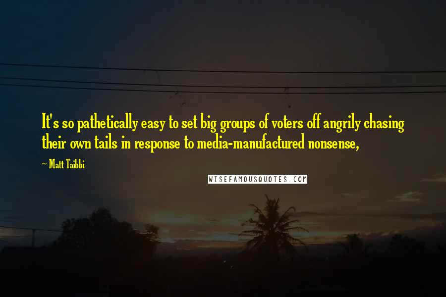 Matt Taibbi Quotes: It's so pathetically easy to set big groups of voters off angrily chasing their own tails in response to media-manufactured nonsense,