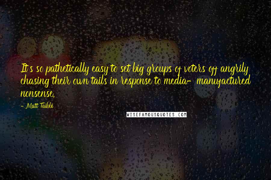 Matt Taibbi Quotes: It's so pathetically easy to set big groups of voters off angrily chasing their own tails in response to media-manufactured nonsense,