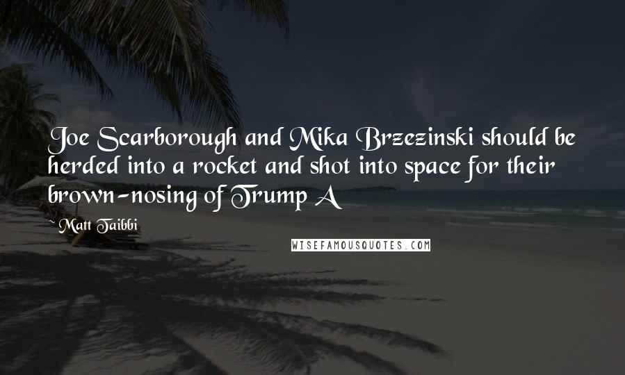 Matt Taibbi Quotes: Joe Scarborough and Mika Brzezinski should be herded into a rocket and shot into space for their brown-nosing of Trump A