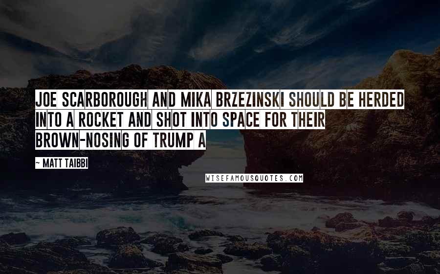 Matt Taibbi Quotes: Joe Scarborough and Mika Brzezinski should be herded into a rocket and shot into space for their brown-nosing of Trump A