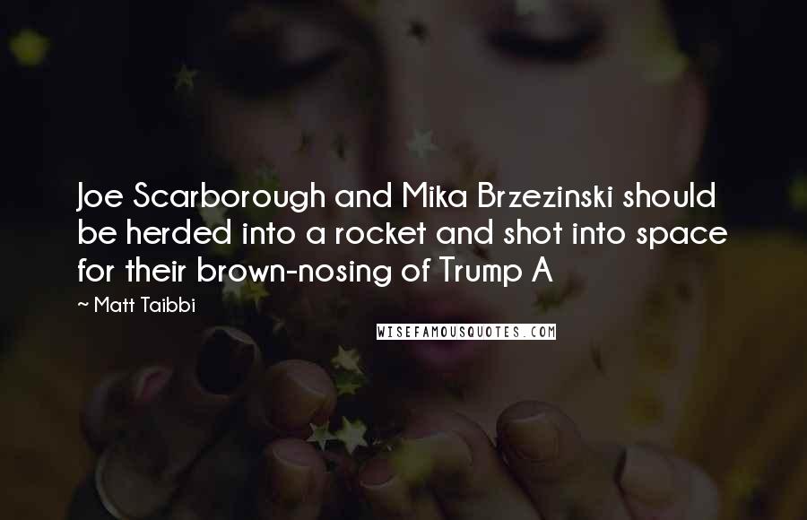 Matt Taibbi Quotes: Joe Scarborough and Mika Brzezinski should be herded into a rocket and shot into space for their brown-nosing of Trump A