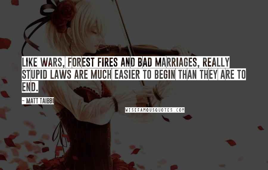Matt Taibbi Quotes: Like wars, forest fires and bad marriages, really stupid laws are much easier to begin than they are to end.