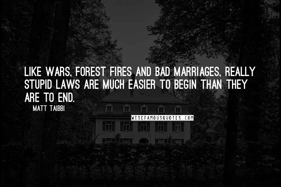 Matt Taibbi Quotes: Like wars, forest fires and bad marriages, really stupid laws are much easier to begin than they are to end.