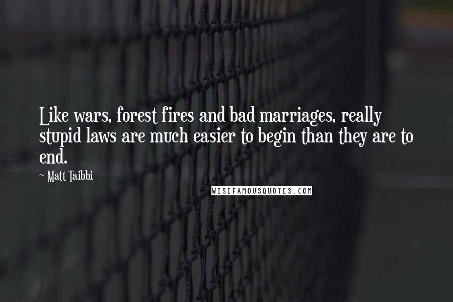 Matt Taibbi Quotes: Like wars, forest fires and bad marriages, really stupid laws are much easier to begin than they are to end.