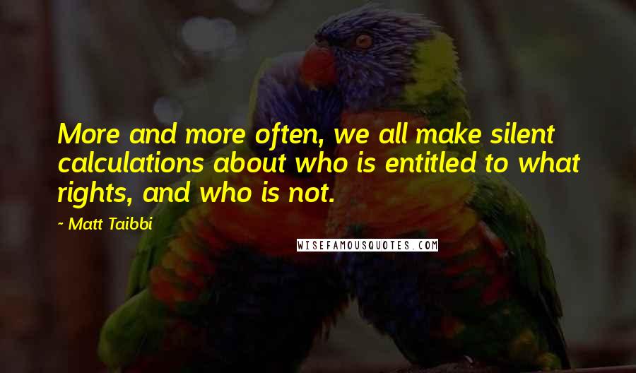 Matt Taibbi Quotes: More and more often, we all make silent calculations about who is entitled to what rights, and who is not.