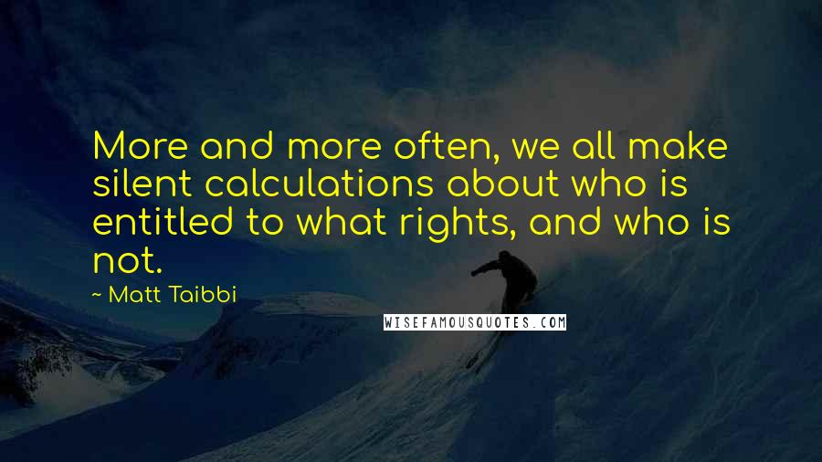 Matt Taibbi Quotes: More and more often, we all make silent calculations about who is entitled to what rights, and who is not.