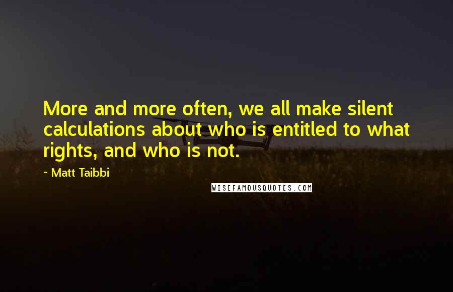 Matt Taibbi Quotes: More and more often, we all make silent calculations about who is entitled to what rights, and who is not.