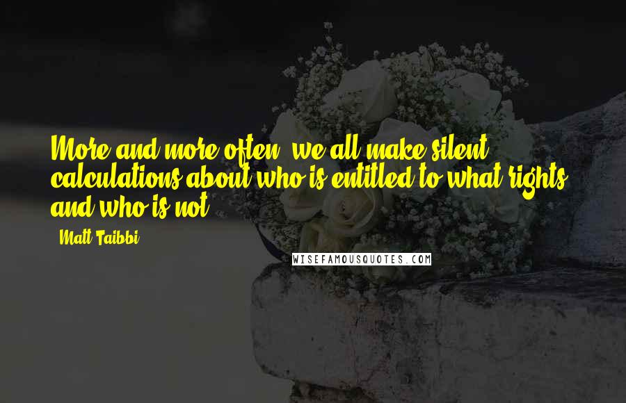 Matt Taibbi Quotes: More and more often, we all make silent calculations about who is entitled to what rights, and who is not.