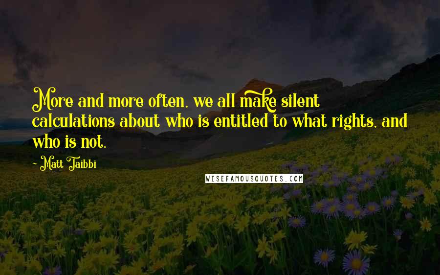 Matt Taibbi Quotes: More and more often, we all make silent calculations about who is entitled to what rights, and who is not.