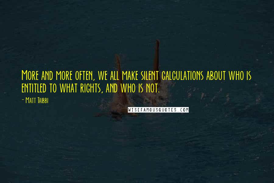 Matt Taibbi Quotes: More and more often, we all make silent calculations about who is entitled to what rights, and who is not.