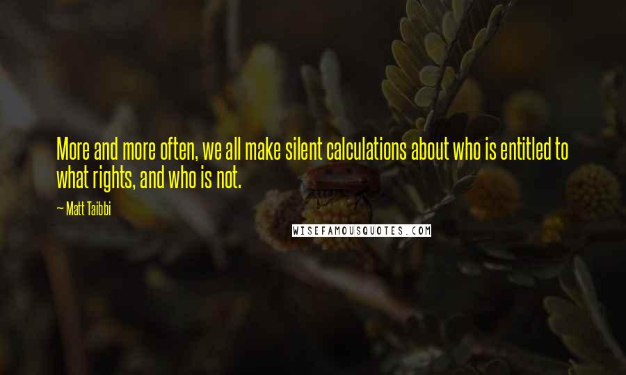 Matt Taibbi Quotes: More and more often, we all make silent calculations about who is entitled to what rights, and who is not.