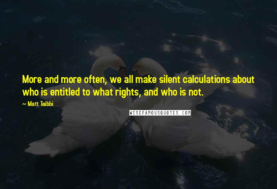 Matt Taibbi Quotes: More and more often, we all make silent calculations about who is entitled to what rights, and who is not.