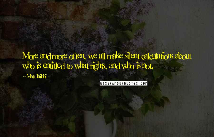 Matt Taibbi Quotes: More and more often, we all make silent calculations about who is entitled to what rights, and who is not.