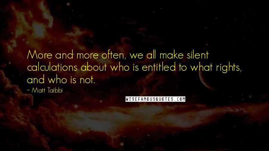 Matt Taibbi Quotes: More and more often, we all make silent calculations about who is entitled to what rights, and who is not.