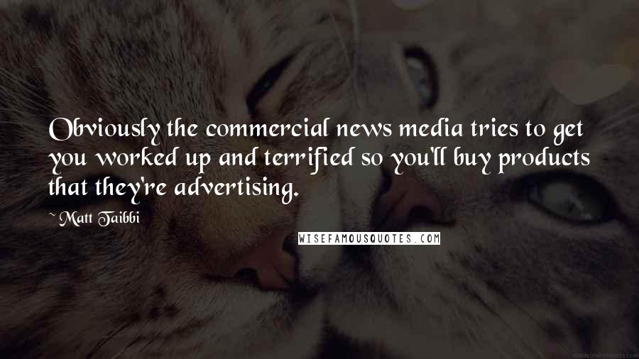 Matt Taibbi Quotes: Obviously the commercial news media tries to get you worked up and terrified so you'll buy products that they're advertising.