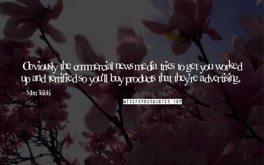 Matt Taibbi Quotes: Obviously the commercial news media tries to get you worked up and terrified so you'll buy products that they're advertising.