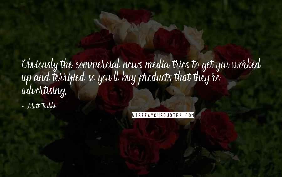 Matt Taibbi Quotes: Obviously the commercial news media tries to get you worked up and terrified so you'll buy products that they're advertising.