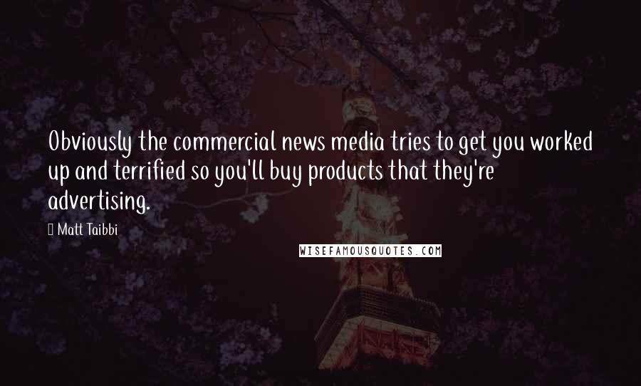 Matt Taibbi Quotes: Obviously the commercial news media tries to get you worked up and terrified so you'll buy products that they're advertising.