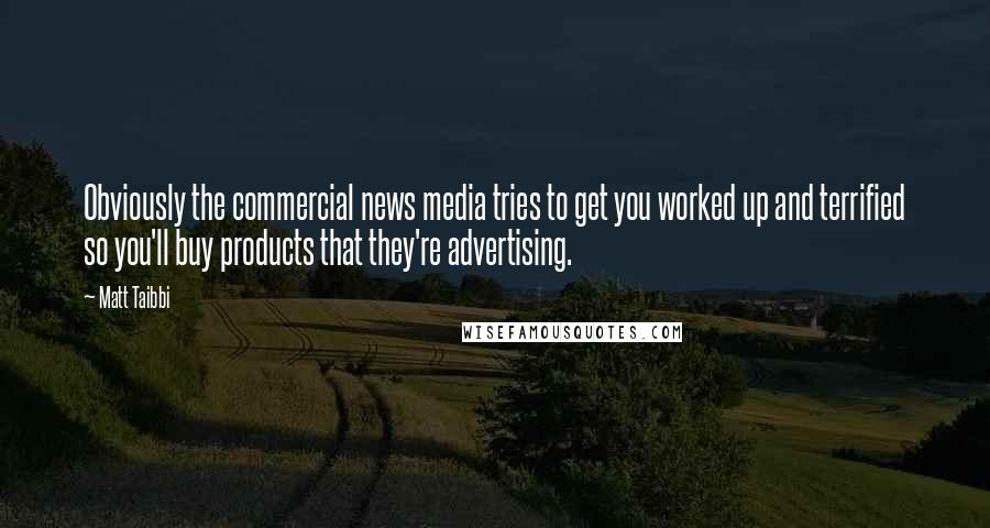 Matt Taibbi Quotes: Obviously the commercial news media tries to get you worked up and terrified so you'll buy products that they're advertising.