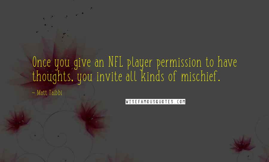 Matt Taibbi Quotes: Once you give an NFL player permission to have thoughts, you invite all kinds of mischief.