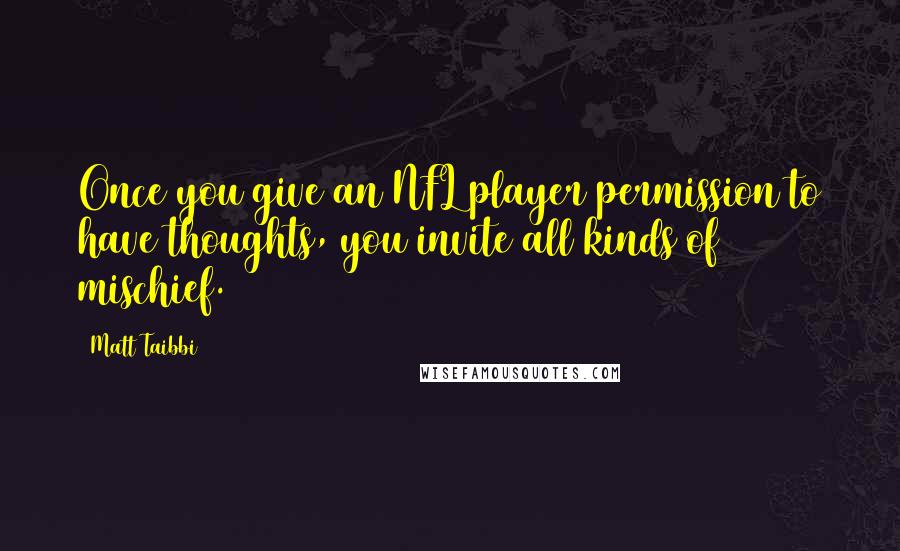 Matt Taibbi Quotes: Once you give an NFL player permission to have thoughts, you invite all kinds of mischief.