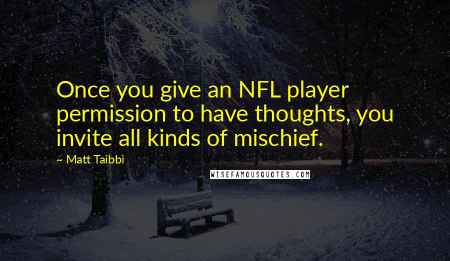 Matt Taibbi Quotes: Once you give an NFL player permission to have thoughts, you invite all kinds of mischief.