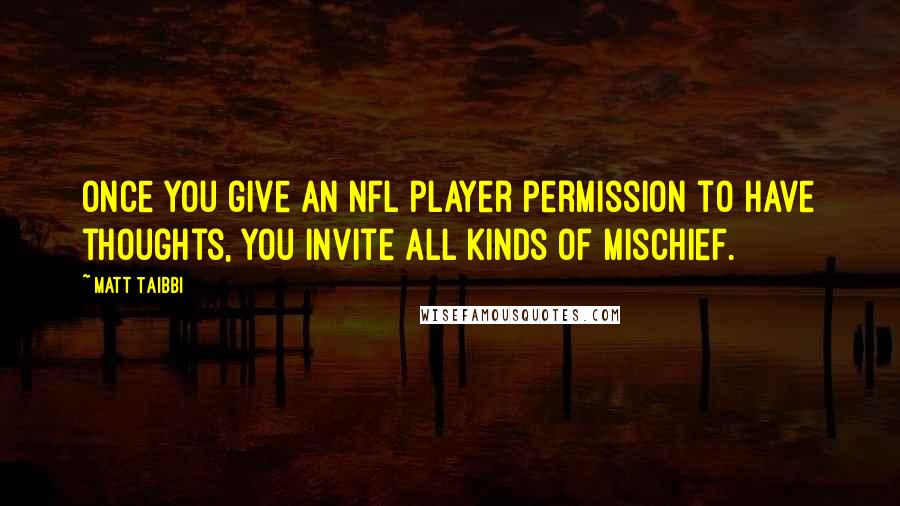 Matt Taibbi Quotes: Once you give an NFL player permission to have thoughts, you invite all kinds of mischief.