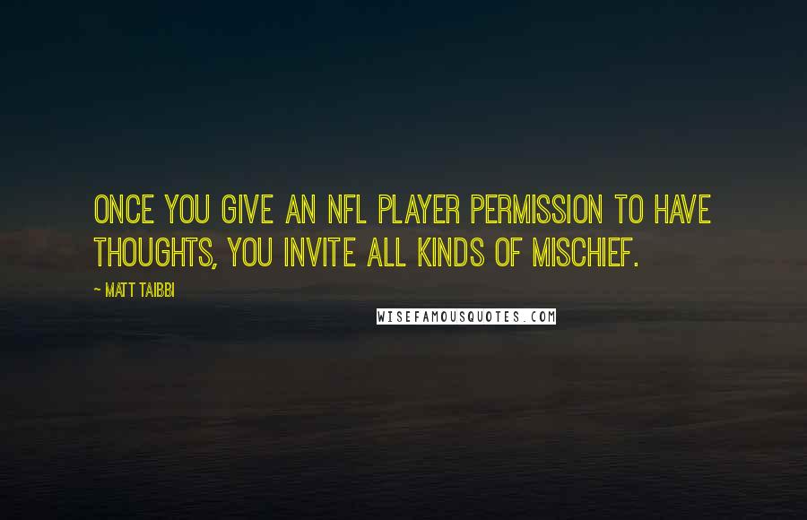 Matt Taibbi Quotes: Once you give an NFL player permission to have thoughts, you invite all kinds of mischief.