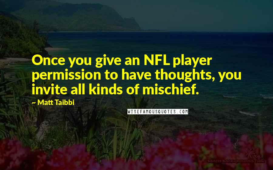 Matt Taibbi Quotes: Once you give an NFL player permission to have thoughts, you invite all kinds of mischief.