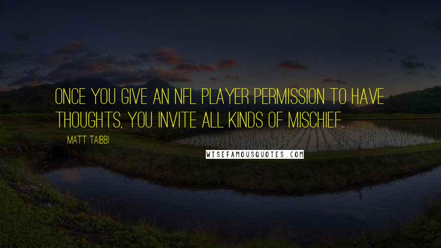 Matt Taibbi Quotes: Once you give an NFL player permission to have thoughts, you invite all kinds of mischief.