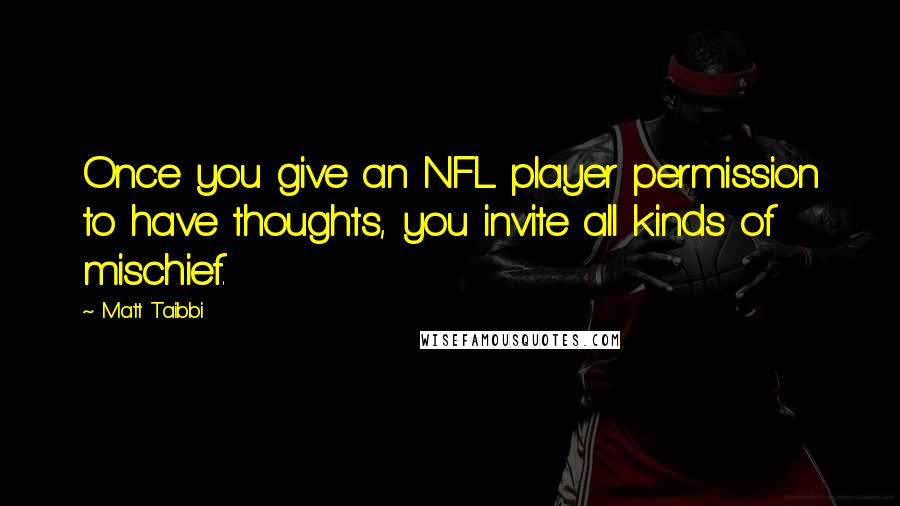 Matt Taibbi Quotes: Once you give an NFL player permission to have thoughts, you invite all kinds of mischief.