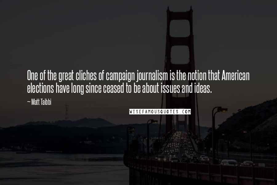 Matt Taibbi Quotes: One of the great cliches of campaign journalism is the notion that American elections have long since ceased to be about issues and ideas.