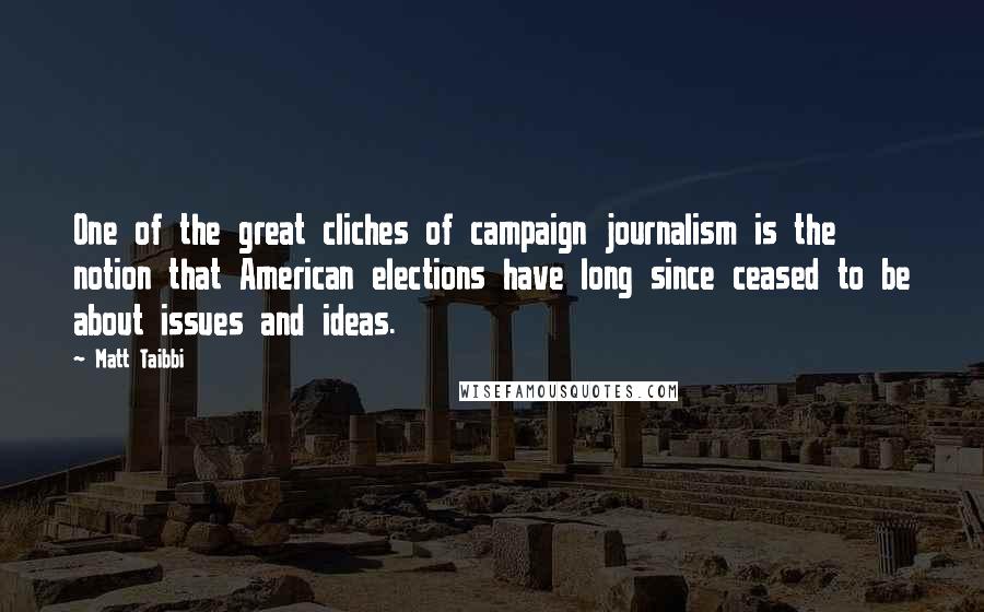 Matt Taibbi Quotes: One of the great cliches of campaign journalism is the notion that American elections have long since ceased to be about issues and ideas.