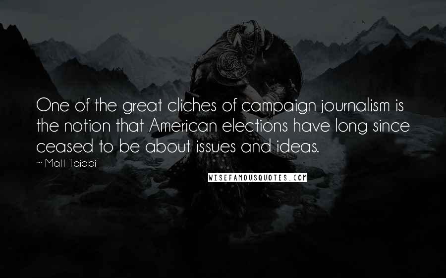 Matt Taibbi Quotes: One of the great cliches of campaign journalism is the notion that American elections have long since ceased to be about issues and ideas.