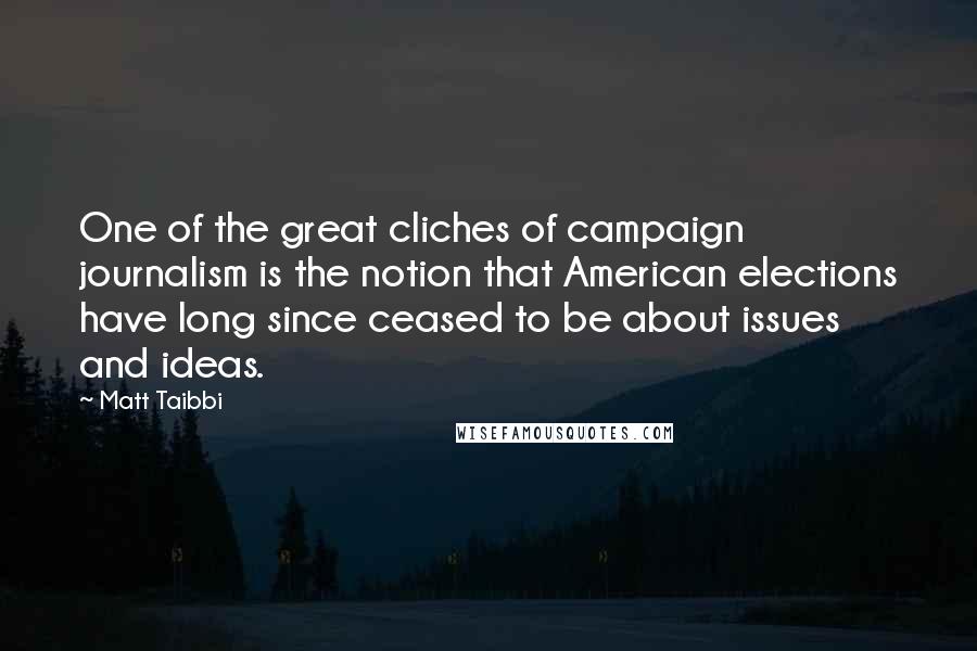 Matt Taibbi Quotes: One of the great cliches of campaign journalism is the notion that American elections have long since ceased to be about issues and ideas.