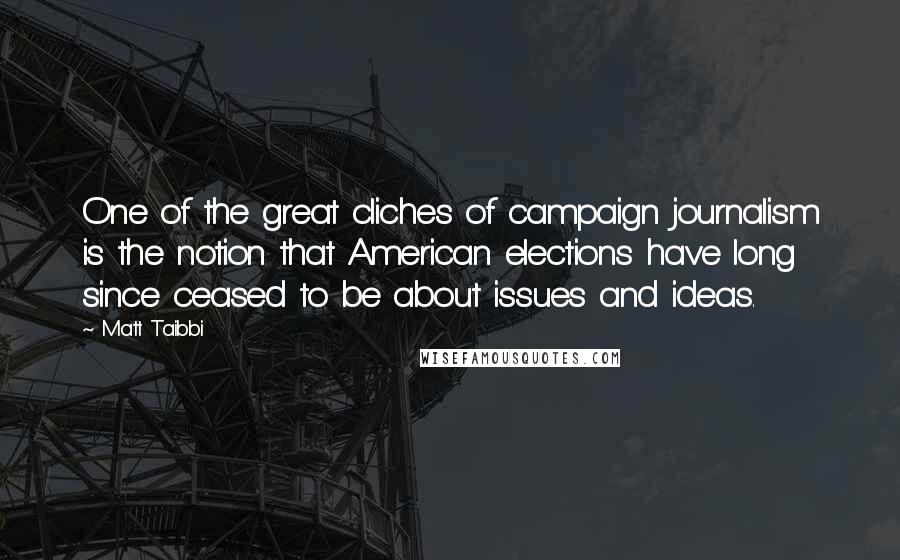 Matt Taibbi Quotes: One of the great cliches of campaign journalism is the notion that American elections have long since ceased to be about issues and ideas.