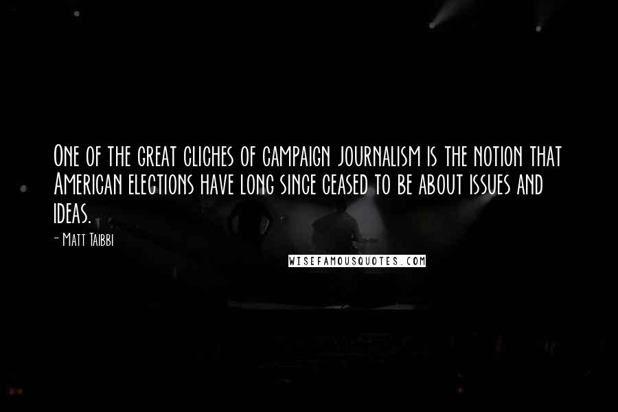 Matt Taibbi Quotes: One of the great cliches of campaign journalism is the notion that American elections have long since ceased to be about issues and ideas.