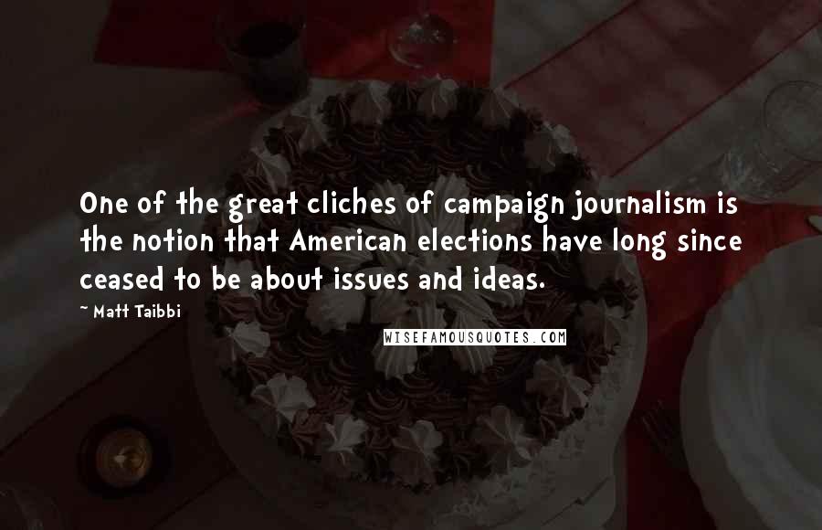 Matt Taibbi Quotes: One of the great cliches of campaign journalism is the notion that American elections have long since ceased to be about issues and ideas.