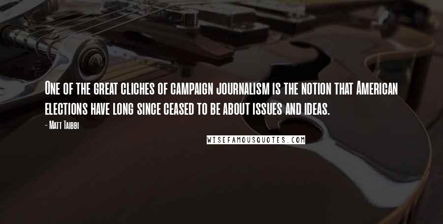 Matt Taibbi Quotes: One of the great cliches of campaign journalism is the notion that American elections have long since ceased to be about issues and ideas.