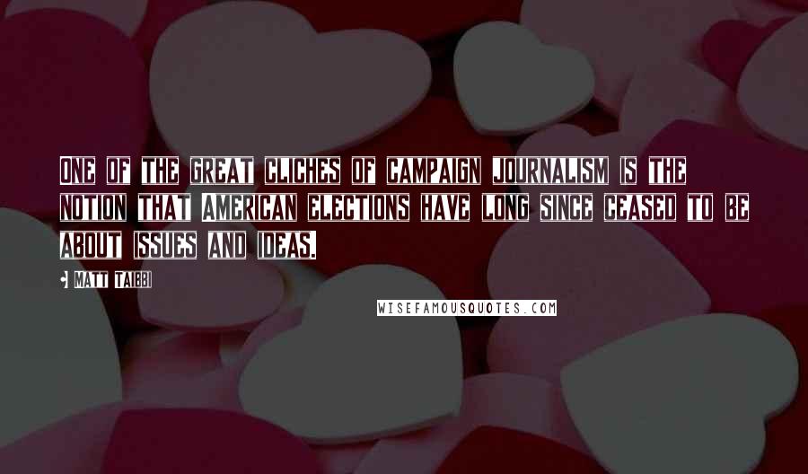 Matt Taibbi Quotes: One of the great cliches of campaign journalism is the notion that American elections have long since ceased to be about issues and ideas.