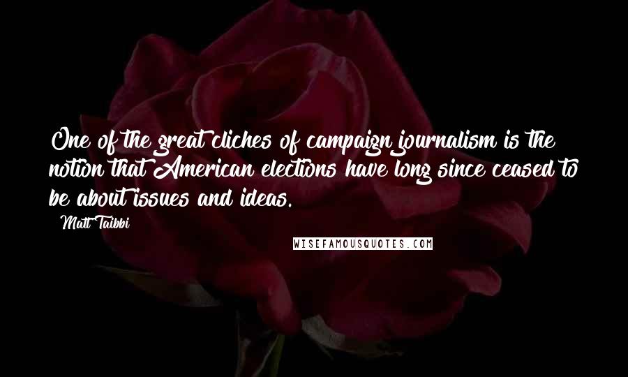 Matt Taibbi Quotes: One of the great cliches of campaign journalism is the notion that American elections have long since ceased to be about issues and ideas.