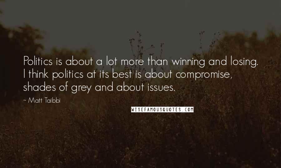 Matt Taibbi Quotes: Politics is about a lot more than winning and losing. I think politics at its best is about compromise, shades of grey and about issues.